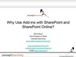 © Concept Searching 2016
Why Use Add-ins with SharePoint and
SharePoint Online?
Steve Mann
Vice President of Sales
Concept Searching
stevem@conceptsearching.com
www.conceptsearching.com
marketing@conceptsearching.com
Twitter @conceptsearch
 