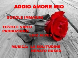ADDIO AMORE MIO

 GOOGLE IMMAGINI

TESTO E VIDEO
PRODUZIONE:
            LUIZ ALVES


    MUSICA: LA SOLITUDINE
            RENATO RUSSO
 