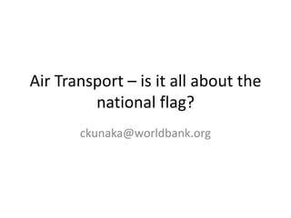 Air Transport – is it all about the
national flag?
ckunaka@worldbank.org
 
