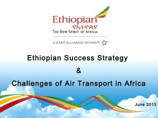 Ethiopian Success Strategy
&
Challenges of Air Transport in Africa
June 2013
 
