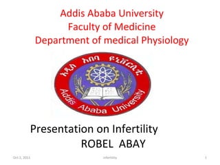 Addis Ababa University Faculty of Medicine Department of medical Physiology Presentation on Infertility    ROBEL  ABAY  infertility Oct 2, 2011 