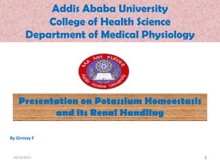 Addis Ababa UniversityCollege of Health ScienceDepartment of Medical Physiology Presentation on Potassium Homeostasis and its Renal Handling By Girmay F 10/8/2011 1 