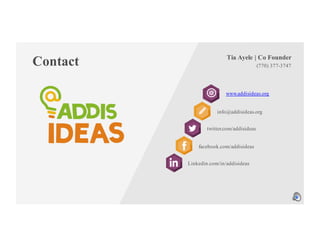Contact (770) 377-3747
www.addisideas.org
Tia Ayele | Co Founder
info@addisideas.org
twitter.com/addisideas
Linkedin.com/in/addisideas
facebook.com/addisideas
 