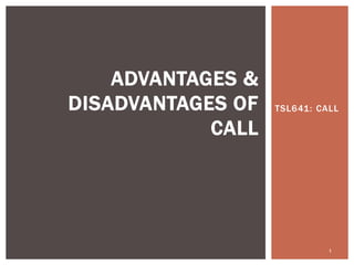 TSL641: CALL
1
ADVANTAGES &
DISADVANTAGES OF
CALL
 