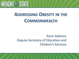 ADDRESSING OBESITY IN THE
COMMONWEALTH
Karin Addison
Deputy Secretary of Education and
Children’s Services

 