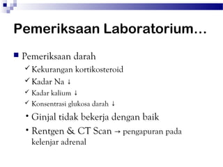 Pemeriksaan Laboratorium…
   Pemeriksaan darah
     Kekurangan     kortikosteroid
     Kadar   Na ↓
     Kadar kalium ↓
     Konsentrasi glukosa darah ↓

    • Ginjaltidak bekerja dengan baik
    • Rentgen & CT Scan → pengapuran pada
        kelenjar adrenal
 