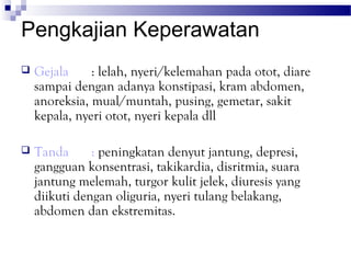 Pengkajian Keperawatan
   Gejala     : lelah, nyeri/kelemahan pada otot, diare
    sampai dengan adanya konstipasi, kram abdomen,
    anoreksia, mual/muntah, pusing, gemetar, sakit
    kepala, nyeri otot, nyeri kepala dll

   Tanda      : peningkatan denyut jantung, depresi,
    gangguan konsentrasi, takikardia, disritmia, suara
    jantung melemah, turgor kulit jelek, diuresis yang
    diikuti dengan oliguria, nyeri tulang belakang,
    abdomen dan ekstremitas.
 