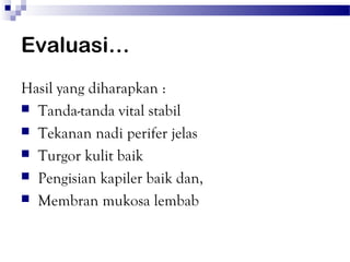 Evaluasi…
Hasil yang diharapkan :
 Tanda-tanda vital stabil
 Tekanan nadi perifer jelas
 Turgor kulit baik
 Pengisian kapiler baik dan,
 Membran mukosa lembab
 