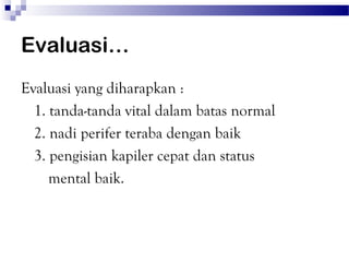Evaluasi…
Evaluasi yang diharapkan :
  1. tanda-tanda vital dalam batas normal
  2. nadi perifer teraba dengan baik
  3. pengisian kapiler cepat dan status
     mental baik.
 