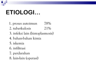 ETIOLOGI…
1. proses autoimun        78%
2. tuberkulosis           21%
3. infeksi lain (histoplasmosis)
4. bahan-bahan kimia
5. iskemia
6. infiltrasi
7. perdarahan
8. lain-lain (operasi)
 