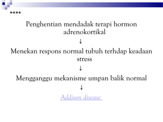 ****
    Penghentian mendadak terapi hormon
                adrenokortikal
                     ↓
Menekan respons normal tubuh terhdap keadaan
                     stress
                     ↓
 Mengganggu mekanisme umpan balik normal
                      ↓
               Addison disease
 