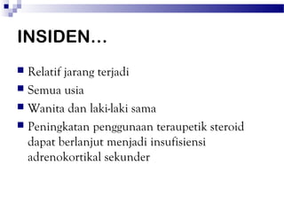 INSIDEN…
 Relatif jarang terjadi
 Semua usia
 Wanita dan laki-laki sama
 Peningkatan penggunaan teraupetik steroid
  dapat berlanjut menjadi insufisiensi
  adrenokortikal sekunder
 