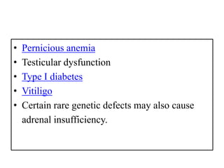 • Pernicious anemia
• Testicular dysfunction
• Type I diabetes
• Vitiligo
• Certain rare genetic defects may also cause
adrenal insufficiency.
 