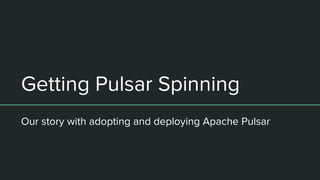 Getting Pulsar Spinning
Our story with adopting and deploying Apache Pulsar
 