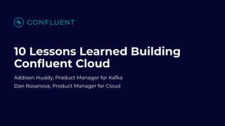 10 Lessons Learned Building
Conﬂuent Cloud
Addison Huddy, Product Manager for Kafka
Dan Rosanova, Product Manager for Cloud
 