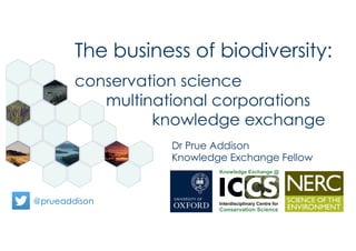 @prueaddison
Dr Prue Addison
Knowledge Exchange Fellow
The business of biodiversity:
conservation science
multinational corporations
knowledge exchange
 