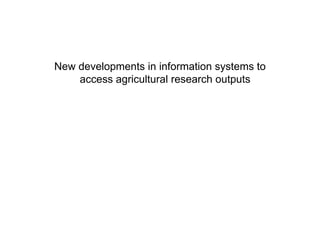 New developments in information systems to
    access agricultural research outputs
 