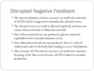 Disrupted Negative Feedback
 The anterior pituitary releases excessive yet ineffective amounts
of ACTH which is supposed ...