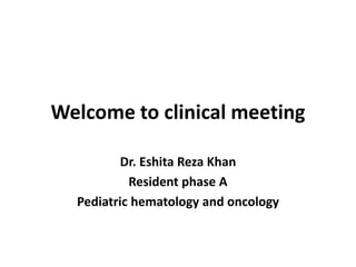 Welcome to clinical meeting
Dr. Eshita Reza Khan
Resident phase A
Pediatric hematology and oncology
 