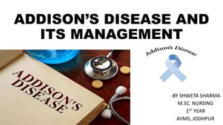 ADDISON’S DISEASE AND
ITS MANAGEMENT
-BY SHWETA SHARMA
M.SC. NURSING
1ST YEAR
AIIMS, JODHPUR
 