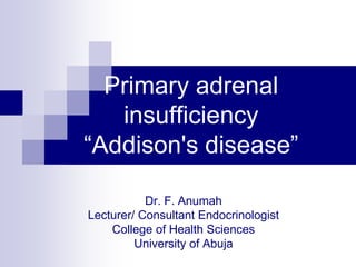 Primary adrenal
insufficiency
“Addison's disease”
Dr. F. Anumah
Lecturer/ Consultant Endocrinologist
College of Health Sciences
University of Abuja
 