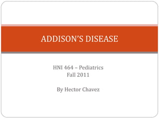 HNI 464 – Pediatrics Fall 2011 By Hector Chavez ADDISON’S DISEASE 