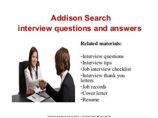 Interview questions and answers – free download/ pdf and ppt file
Addison Search
interview questions and answers
Related materials:
-Interview questions
-Interview tips
-Job interview checklist
-Interview thank you
letters
-Job records
-Cover letter
-Resume
 