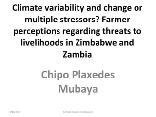 Climate variability and change or multiple stressors? Farmer perceptions regarding threats to livelihoods in Zimbabwe and Zambia Chipo Plaxedes Mubaya 3/11/2011 Climate change Symposium 