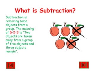 What is Subtraction?Subtraction is removing some objectsfrom a group. The meaning of5-2=3is “Two objects are taken away from a group of five objects and three objects remain".