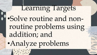 Learning Targets
•Solve routine and non-
routine problems using
addition; and
•Analyze problems
 