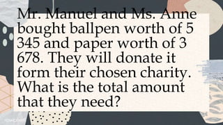 Mr. Manuel and Ms. Anne
bought ballpen worth of 5
345 and paper worth of 3
678. They will donate it
form their chosen charity.
What is the total amount
that they need?
 
