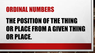 ORDINAL NUMBERS
THE POSITION OF THE THING
OR PLACE FROM A GIVEN THING
OR PLACE.
 