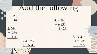 Add the following
1. 628
+ 141 4. 2 345
+ 6 231
2. 764 1 423
+ 234
111 5. 3 416
3. 4 3 25 + 2 231
+ 3 654 1 322
 