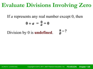 Copyright © 2015, 2011, 2007 Pearson Education, Inc. Chapter 1-20
Evaluate Divisions Involving Zero
If a represents any real number except 0, then
0  a = = 0a
0
Division by 0 is undefined. ?a 
0
 