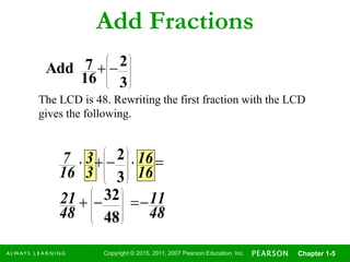 Copyright © 2015, 2011, 2007 Pearson Education, Inc. Chapter 1-5
Add Fractions
The LCD is 48. Rewriting the first fraction with the LCD
gives the following.















3
2
16
7Add
48
11
48
21
16
16
3
3
16
7






























48
32
3
2
 