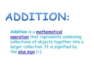 Addition is a mathematical
operation that represents combining
collections of objects together into a
larger collection. It is signified by
the plus sign (+).
 
