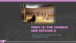 THEO 12: THE CHURCH
AND VATICAN II
LESSON 3: PERSECUTION & MARTYRDOM
IN THE EARLY CHURCH
 