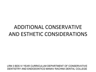 ADDITIONAL CONSERVATIVE
AND ESTHETIC CONSIDERATIONS
LRM 3 BDS IV YEAR CURRICULUM DEPARTMENT OF CONSERVATIVE
DENTISTRY AND ENDODONTICS MANAV RACHNA DENTAL COLLEGE
 