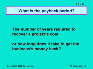 13 - 8
Copyright © 2002 Harcourt, Inc. All rights reserved.
What is the payback period?
The number of years required to
recover a project’s cost,
or how long does it take to get the
business’s money back?
 