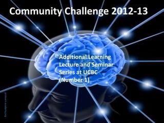 Community Challenge 2012-13



                                Additional Learning
                                Lecture and Seminar
                                Series at UCBC
                                (Number 1)
prolearn-academy.org
 