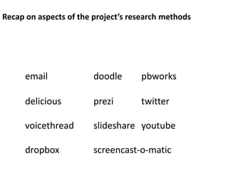 Recap on aspects of the project’s research methods




      email             doodle      pbworks

      delicious         prezi       twitter

      voicethread       slideshare youtube

      dropbox           screencast-o-matic
 