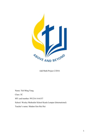Add Math Project 2/2016
Name: Teh Ming Yang
Class: 5C
MY card number: 991216-14-6157
School: Wesley Methodist School Kuala Lumpur (International)
Teacher’s name: Madam Sim Hui Hui
1
 