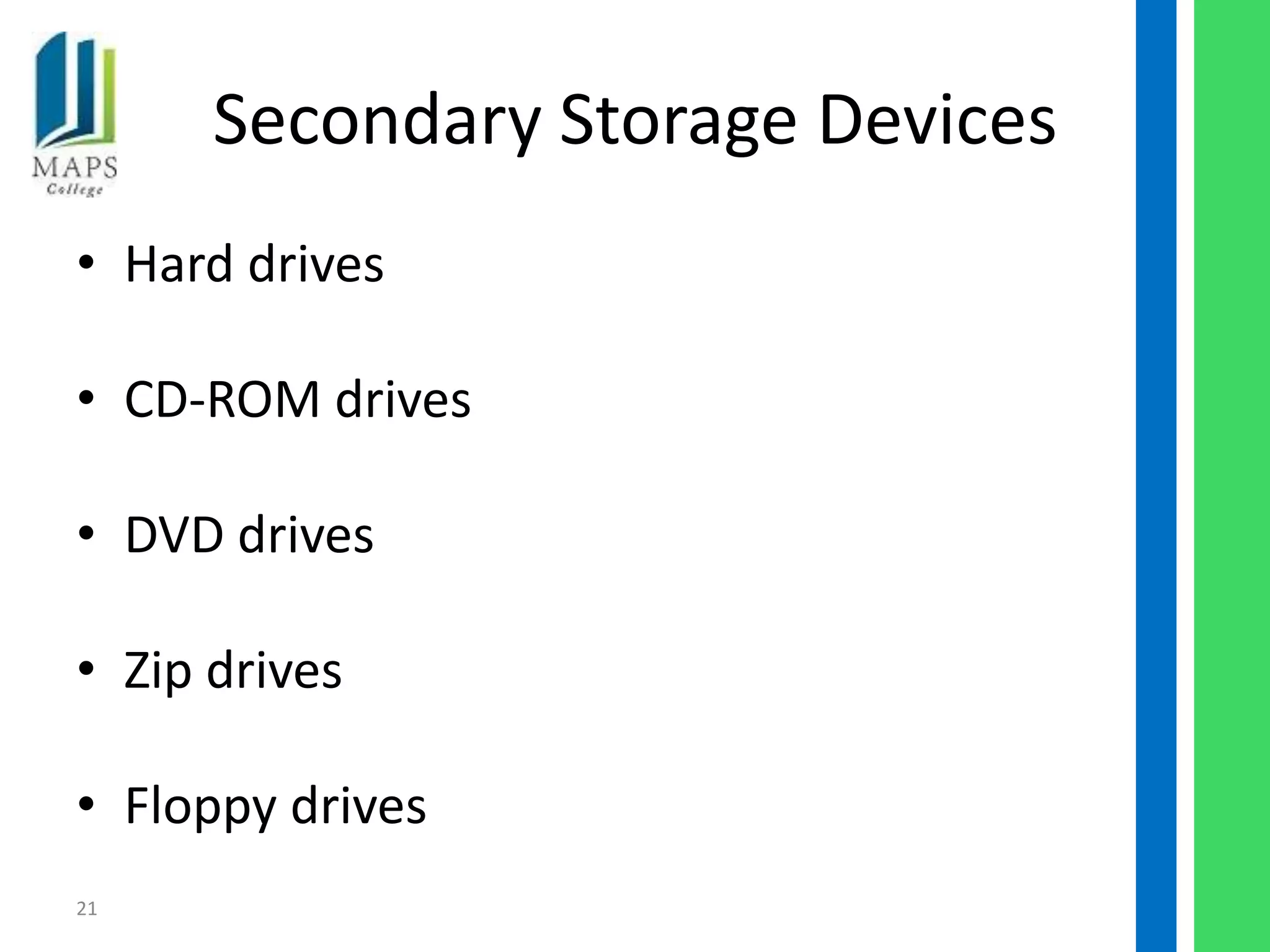 Secondary Storage Devices
• Hard drives

• CD-ROM drives

• DVD drives

• Zip drives

• Floppy drives
21
 