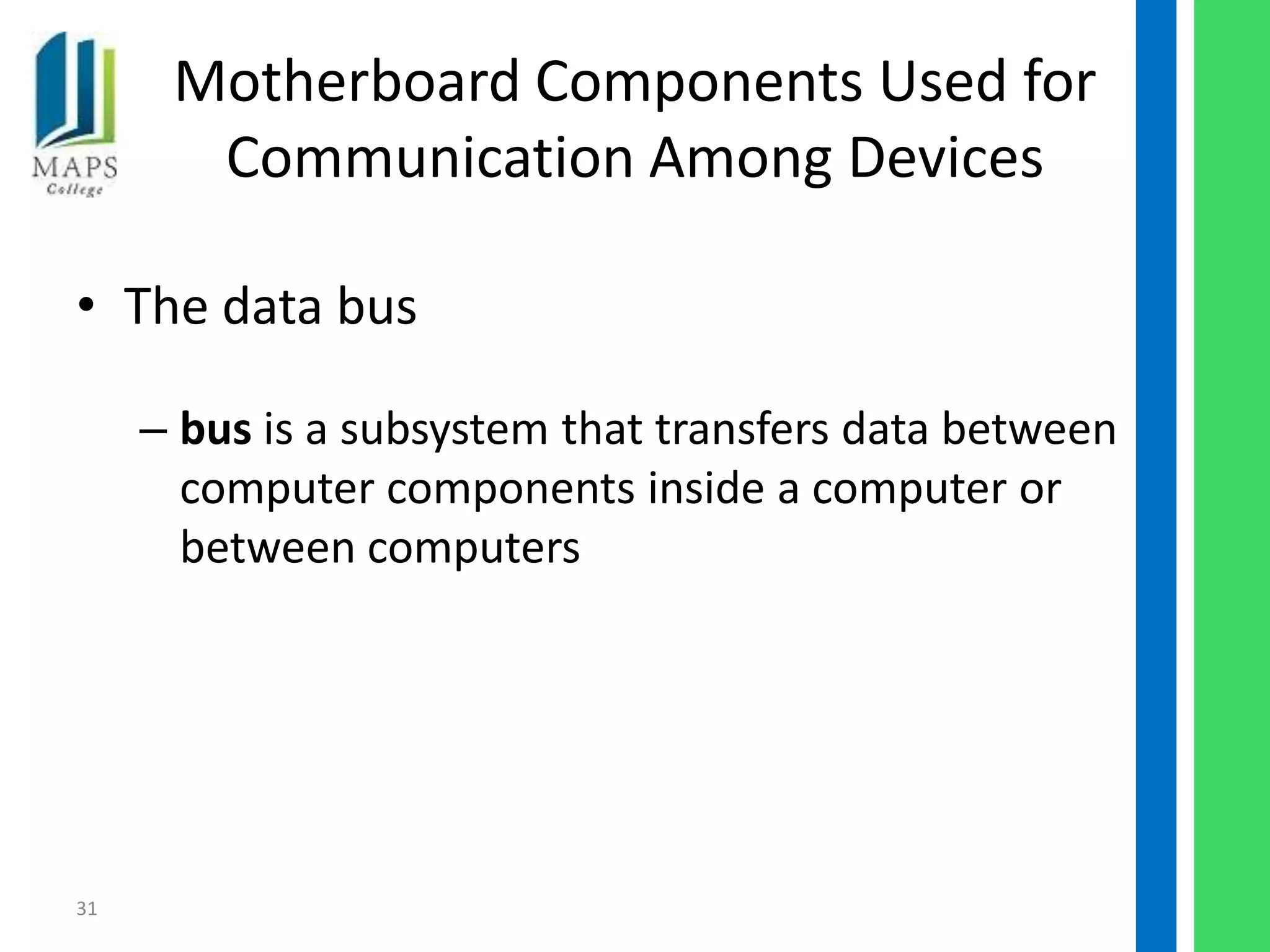 Motherboard Components Used for
       Communication Among Devices

• The data bus

     – bus is a subsystem that transfers data between
       computer components inside a computer or
       between computers




31
 