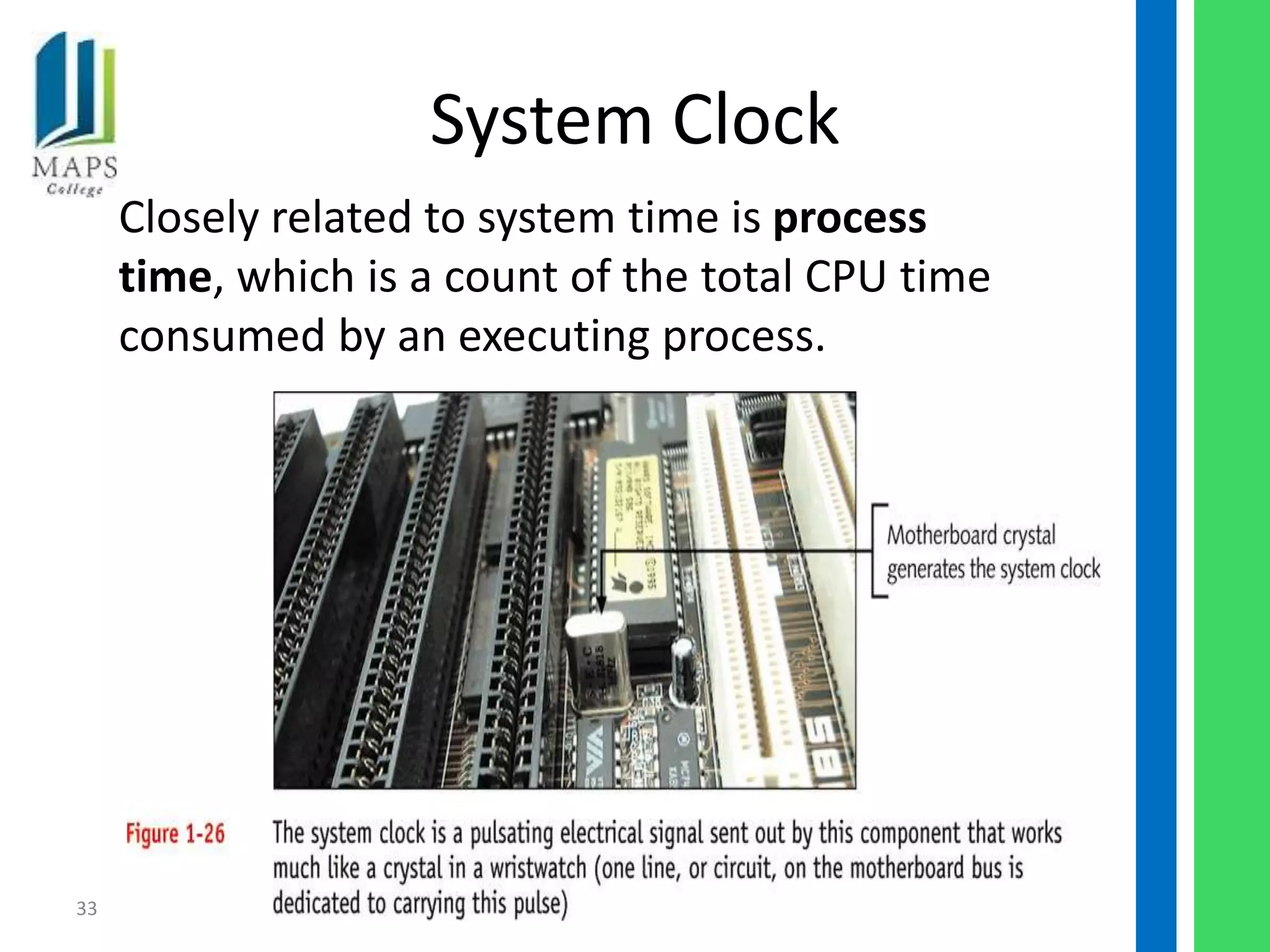 System Clock
     Closely related to system time is process
     time, which is a count of the total CPU time
     consumed by an executing process.




33
 
