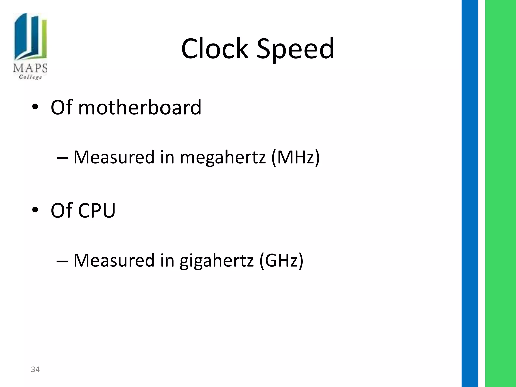 Clock Speed
• Of motherboard

     – Measured in megahertz (MHz)

• Of CPU

     – Measured in gigahertz (GHz)




34
 