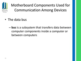 Motherboard Components Used for
       Communication Among Devices

• The data bus

     – bus is a subsystem that transfers data between
       computer components inside a computer or
       between computers




31
 