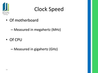 Clock Speed
• Of motherboard

     – Measured in megahertz (MHz)

• Of CPU

     – Measured in gigahertz (GHz)




34
 