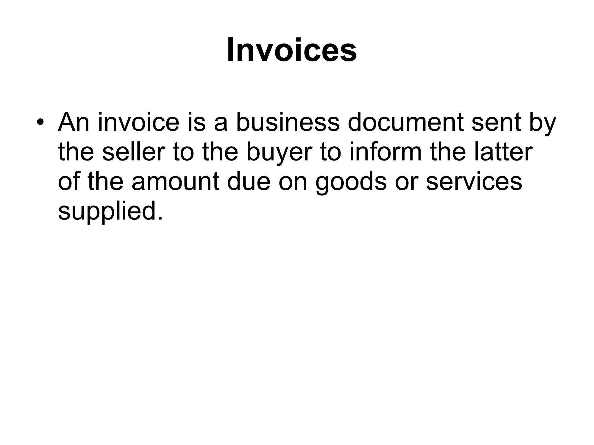 Invoices   An invoice is a business document sent by the seller to the buyer to inform the latter of the amount due on goods or services supplied. 