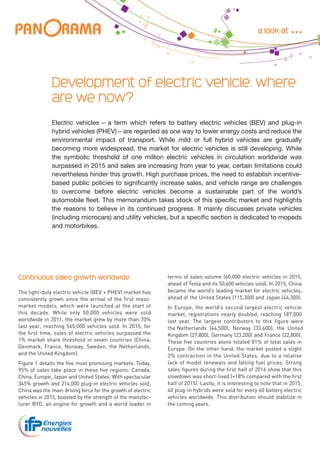 Development of electric vehicle: where
are we now?
Electric vehicles – a term which refers to battery electric vehicles (BEV) and plug-in
hybrid vehicles (PHEV) – are regarded as one way to lower energy costs and reduce the
environmental impact of transport. While mild or full hybrid vehicles are gradually
becoming more widespread, the market for electric vehicles is still developing. While
the symbolic threshold of one million electric vehicles in circulation worldwide was
surpassed in 2015 and sales are increasing from year to year, certain limitations could
nevertheless hinder this growth. High purchase prices, the need to establish incentive-
based public policies to significantly increase sales, and vehicle range are challenges
to overcome before electric vehicles become a sustainable part of the world’s
automobile fleet. This memorandum takes stock of this specific market and highlights
the reasons to believe in its continued progress. It mainly discusses private vehicles
(including microcars) and utility vehicles, but a specific section is dedicated to mopeds
and motorbikes.
Continuous sales growth worldwide
The light-duty electric vehicle (BEV + PHEV) market has
consistently grown since the arrival of the first mass-
market models, which were launched at the start of
this decade. While only 50,000 vehicles were sold
worldwide in 2011, the market grew by more than 70%
last year, reaching 565,000 vehicles sold. In 2015, for
the first time, sales of electric vehicles surpassed the
1% market share threshold in seven countries (China,
Denmark, France, Norway, Sweden, the Netherlands,
and the United Kingdom).
Figure 1 details the five most promising markets. Today,
95% of sales take place in these five regions: Canada,
China, Europe, Japan and United States. With spectacular
345% growth and 214,000 plug-in electric vehicles sold,
China was the main driving force for the growth of electric
vehicles in 2015, boosted by the strength of the manufac-
turer BYD, an engine for growth and a world leader in
terms of sales volume (60,000 electric vehicles in 2015,
ahead of Tesla and its 50,600 vehicles sold). In 2015, China
became the world’s leading market for electric vehicles,
ahead of the United States (115,300) and Japan (46,300).
In Europe, the world’s second largest electric vehicle
market, registrations nearly doubled, reaching 187,000
last year. The largest contributors to this figure were
the Netherlands (44,500), Norway (33,600), the United
Kingdom (27,800), Germany (23,200) and France (22,800).
These five countries alone totaled 81% of total sales in
Europe. On the other hand, the market posted a slight
3% contraction in the United States, due to a relative
lack of model renewals and falling fuel prices. Strong
sales figures during the first half of 2016 show that this
slowdown was short-lived (+18% compared with the first
half of 2015). Lastly, it is interesting to note that in 2015,
40 plug-in hybrids were sold for every 60 battery electric
vehicles worldwide. This distribution should stabilize in
the coming years.
a look at
 
